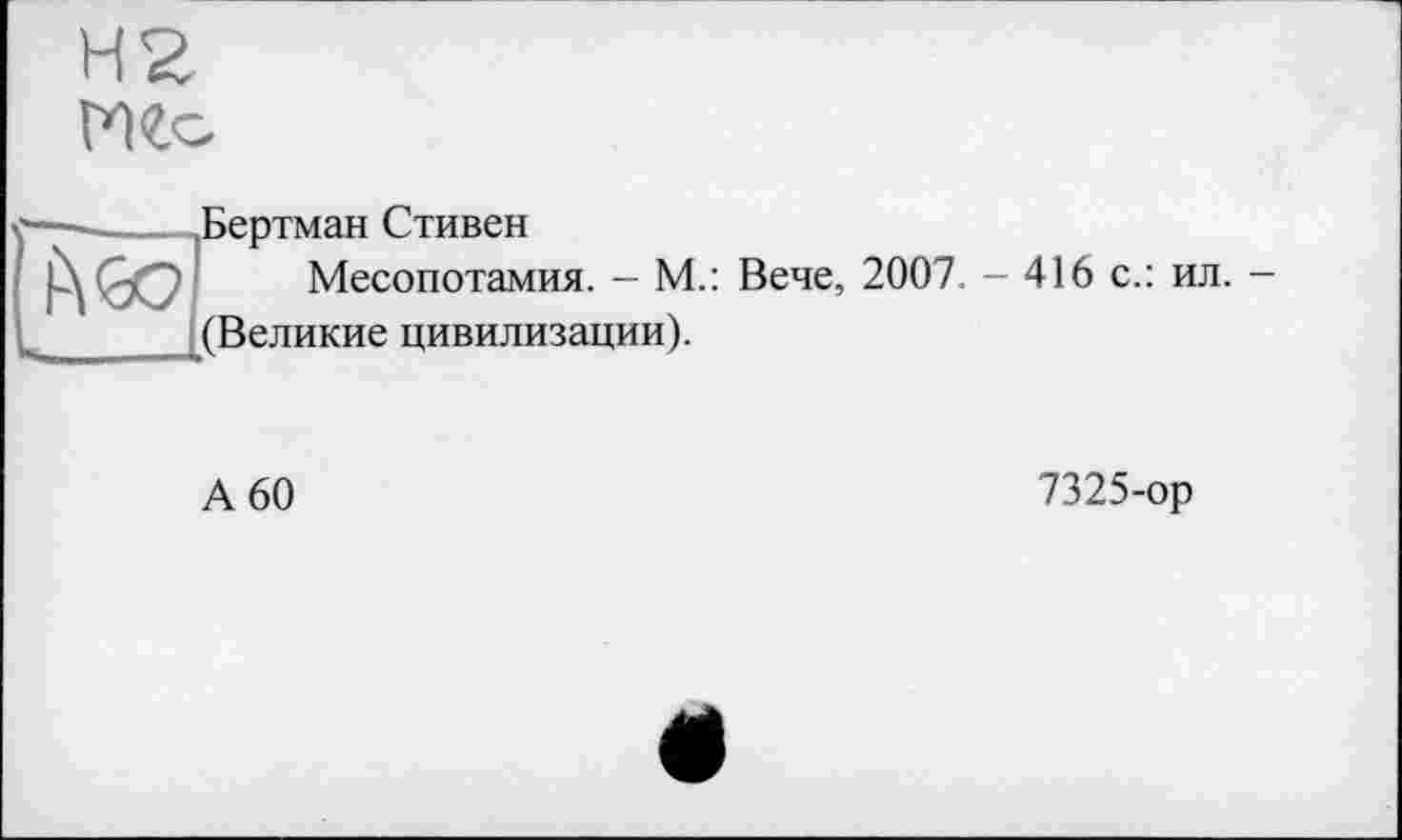 ﻿Н2 И to
І) GO
Бертман Стивен
Месопотамия. - М.: Вече, (Великие цивилизации).
2007. - 416 с.: ил. -
А 60
7325-ор